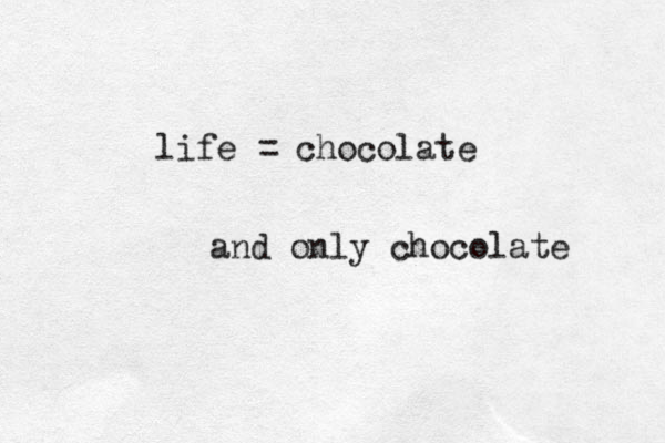 life = chocolate and only chocolate 