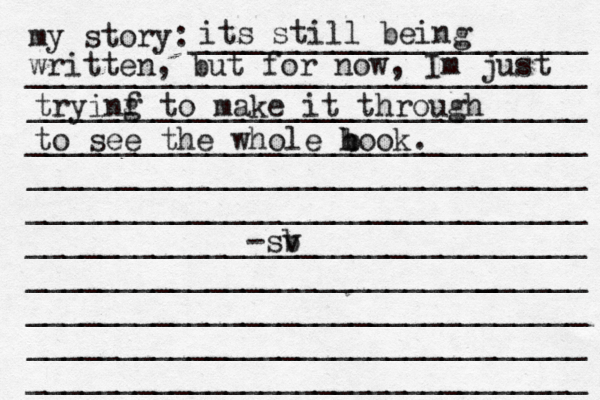 my story:______________________ _______________________________ _______________________________ _______________________________ _______________________________ _______________________________ _______________________________ ______________________[[[_ _________ _______________________________ _______________________________ _______________________________ its still being written, but for now, Im just tryinf g to make it through to see the whole h book. b -sv b