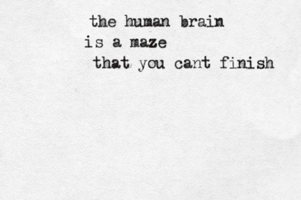 the human brain is a maz ze that you cant finish 