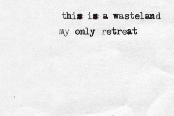 this is a wasteland my only retreat 