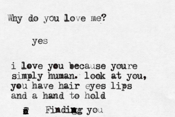 Why do you love me? yes i love you because youre simply human. look at you, you have hair eyes lips and a hand to hold Findo Findig n n n n ng you