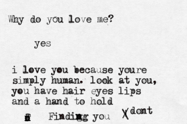 Why do you love me? yes i love you because youre simply human. look at you, you have hair eyes lips and a hand to hold Findo Findig n n n n ng you / | \ dont 