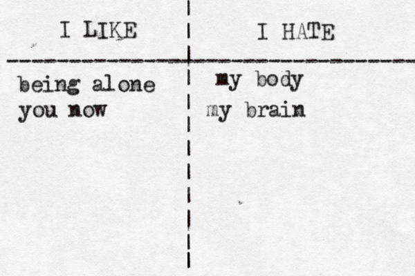 I LIKE I HATE --------------------------------- | | | | | | | | | | | | | my body being alone you now my brain 