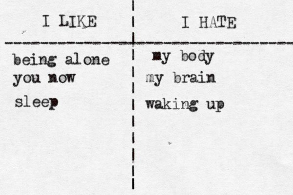 I LIKE I HATE --------------------------------- | | | | | | | | | | | | | my body being alone you now my brain sleep waking up 