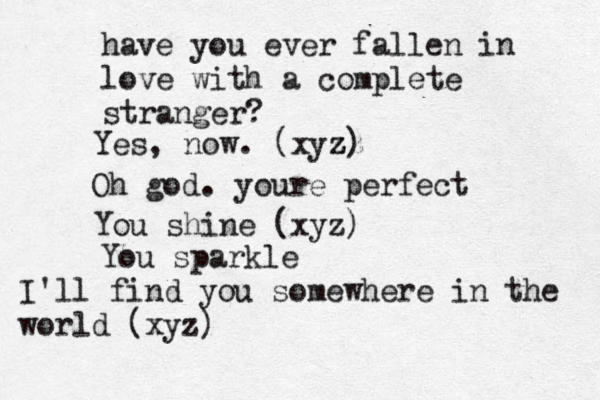 have you ever fallen in love with a complete stranger? Yes, now. (xyz zz z) Oh god. youre perfect You shine (xyz) You sparkle I'll find you somewhere in the world (xyz)