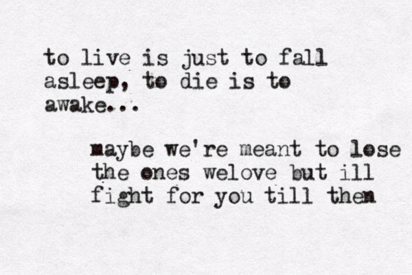 to live is just to fall asleep, to die is to awake... maybe we're meant to lose the ones we o l ve but ill fight for you till then 