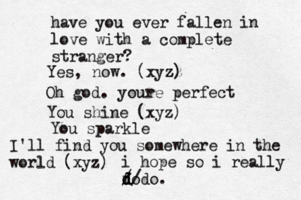 have you ever fallen in love with a complete stranger? Yes, now. (xyz zz z) Oh god. youre perfect You shine (xyz) You sparkle I'll find you somewhere in the world (xyz) i hope so i really fo d d d d/ / do. 