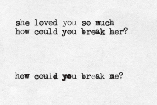 she loved you so much how could you break her? how could you break me?