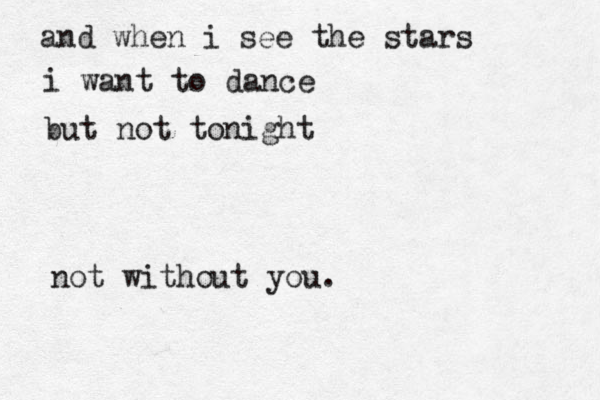 and when i see the stars i want to dance but not tonight not without you. 