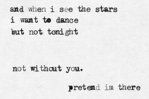 and when i see the stars i want to dance but not tonight not without you. pretend im there 