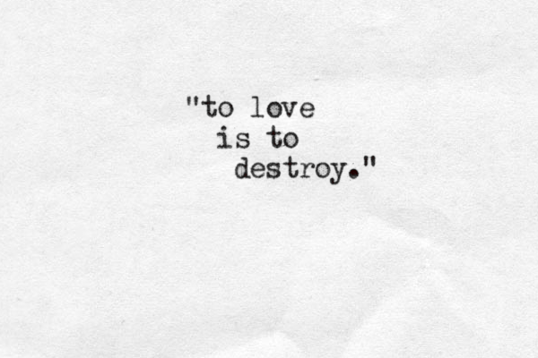 "to love is to destroy." 