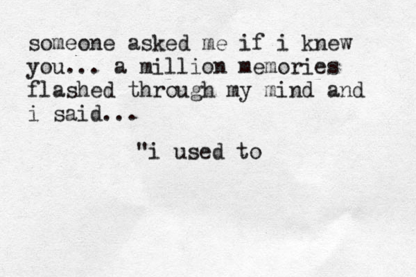 someone asked me if i knew you... a million memories flashed through my mind and i said... "i used to 