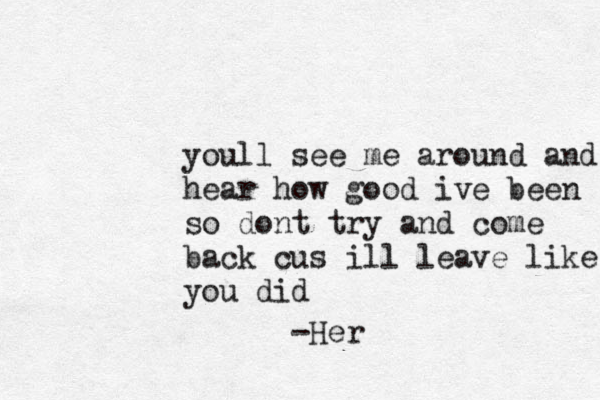 youll see me around and hear how good ive been so dont try and come back cus ill leave like you did -Her 
