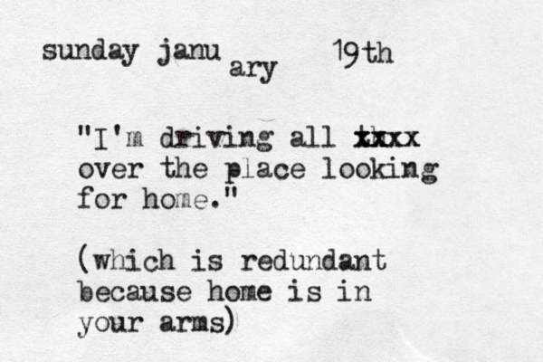 sunday janu ary 19th "I'm driving all th xx xxxx xxx over the place looking for home." (which is redundant because home is in your arms)