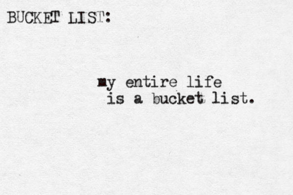 BUCKET LIST: my entire life is a bucket list. 