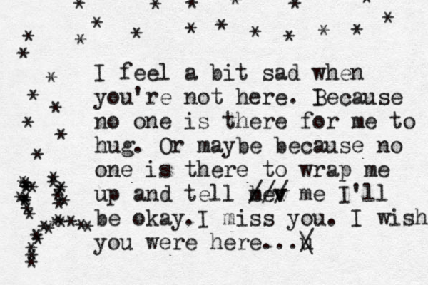 * * * * * * * * * * * * * * * * * * I feel a bit sad when you're not here. I Because no one is there for me to hug. Or maybe because no one is there to wrap me up and tell be m v v /// me I'll be okay.I miss you. I wish you were here...u / \• * * * * * * * * * * * * * * * * * * * * * * * * * * * * * * * * * * * * * 