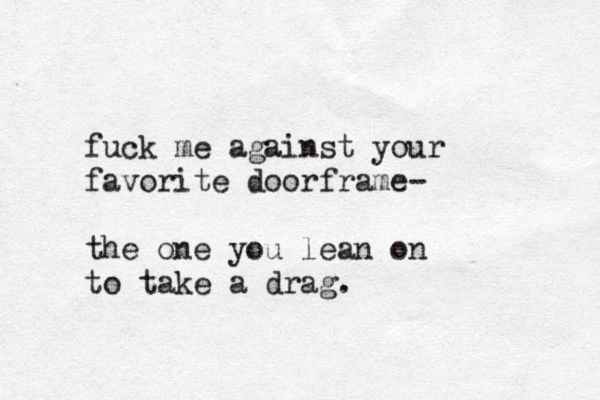 fuck me against your favorite doorframe- the one you lean on to take a drag.