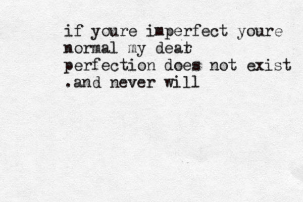 if youre imperfect youre normal my deat r perfection does not exist .and never will 