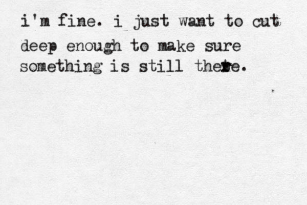 i'm fine. i just want to cut deep enough to make sure something is still thete r r . 