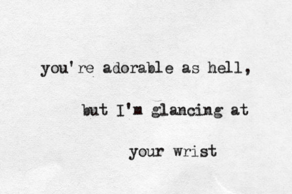 you're adorable as hell, but I'm glancing at your wrist 