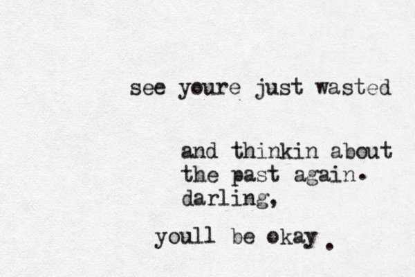 see youre just wasted and thinkin about the past again darling, youll be okay ..