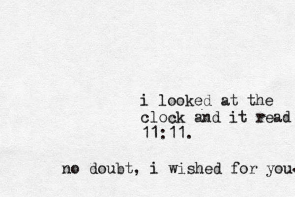 i looked at the clock and it read 11:11. no doubt, i wished for you. .
