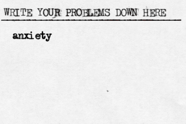 WRITE YOUR PROBLEMS DOWN HERE ________________________________ anxiety anxiety 