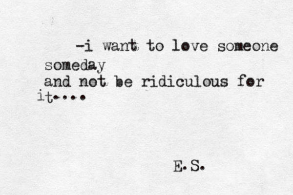 -i want to love someone someday and not be ridiculous for t i .... E.S. 