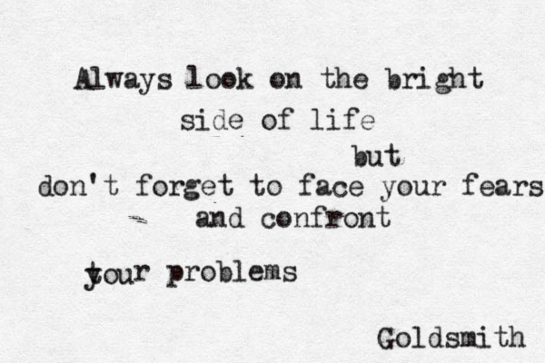 Always look on the bright side of life but don't forget to face your fears and confront tou y r problems Goldsmith 