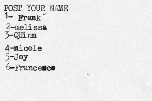 POST YOUR NAME 1- Frank 2-melissa 3-QUinn 4- nicole 5 -Joy 6-Francesco 