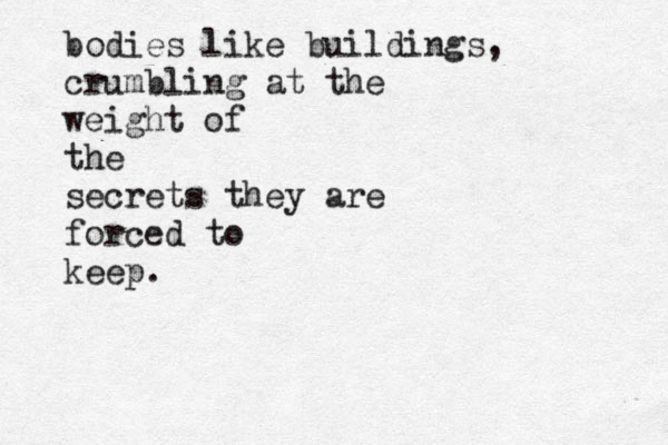bodies like buildings , crumbling at the weight of the secrets they are forced to keep . 