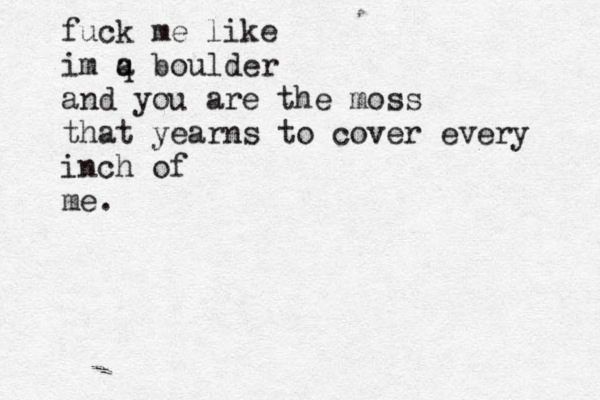 fuck me like im q a boulder and you are the moss that yearns to cover every inch of me. 