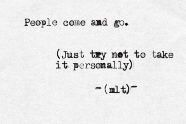 People come and go. (Just try not to take it personally) (mlt) --