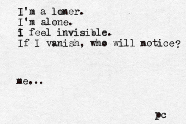 I'm a loner. I'm alone. i I i feel invisible. If I vanish, who will notice ? pc me...