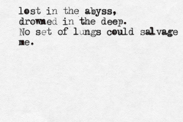 lost in the abyss, drowned in the deep. No set of lungs could salvage me. 