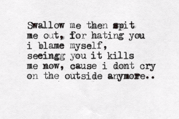 Swallow me then spit me out , i for hating you i blame myself, seeingg you it kills me now, cause i dont cry on the outside anymore.. 