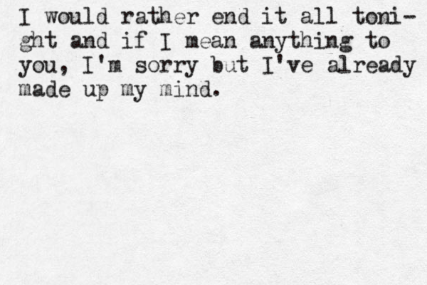 I would rather end it all toni- ght and if I mean anything to you , I'm sorry but I've already made up my mind. 