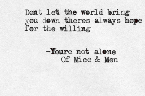 Dont let the world bring you down theres always hope for the willing -Youre not alone Of Mice & Men 