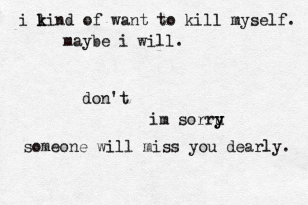 i li k k n d of want to kill myself. maybe i will. don't im sorru y y someone will miss you dearly. 