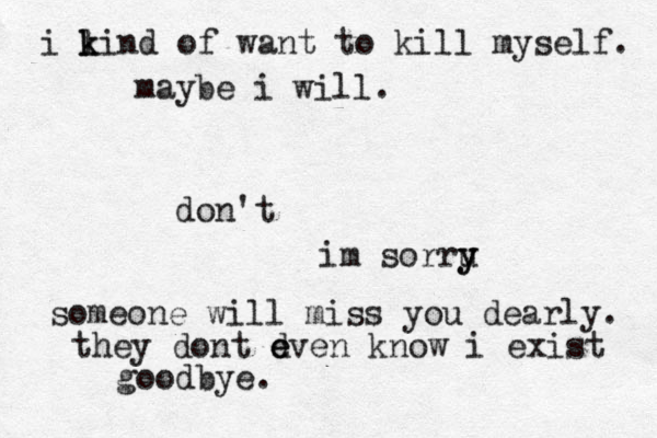 i li k k n d of want to kill myself. maybe i will. don't im sorru y y someone will miss you dearly. they dont d e even know i exist goodbye.