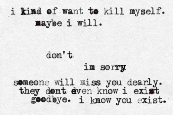 i li k k n d of want to kill myself. maybe i will. don't im sorru y y someone will miss you dearly. they dont d e even know i exist goodbye. i know you exist. 