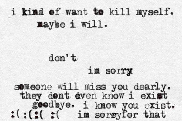 i li k k n d of want to kill myself. maybe i will. don't im sorru y y someone will miss you dearly. they dont d e even know i exist goodbye. i know you exist. im sore r ryfor that :( :(:( :(