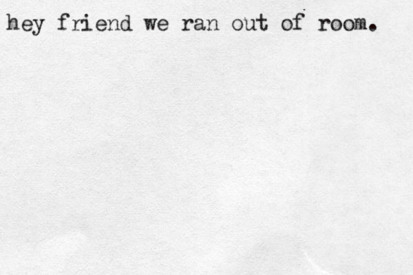 hey friend we ran out of room. 