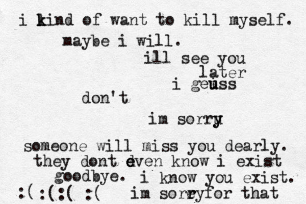 i li k k n d of want to kill myself. maybe i will. don't im sorru y y someone will miss you dearly. they dont d e even know i exist goodbye. i know you exist. im sore r ryfor that :( :(:( :( ill see you later i gei u uss 