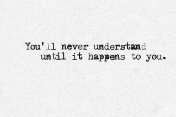 You'll never understand until it happens to you. 