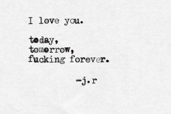 I love you. today, tomorrow, fucking forever. -j.r 
