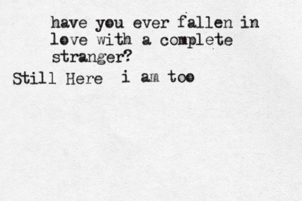 have you ever fallen in love with a complete stranger? Still Here i am too