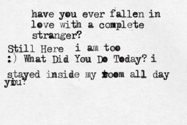 have you ever fallen in love with a complete stranger? Still Here i am too :) What Did You Do Today? i stayed inside my t room all day u yi i o ? 