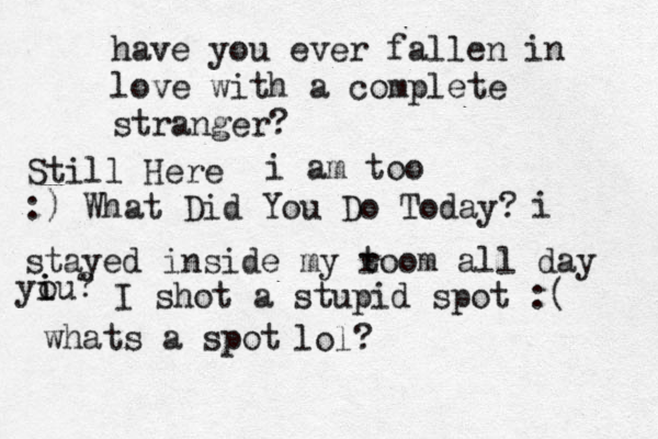 have you ever fallen in love with a complete stranger? Still Here i am too :) What Did You Do Today? i stayed inside my t room all day u yi i o ? I shot a stupid spot :( whats a spot lol?