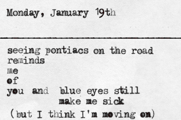 Monday, January 19th _ ______________________________________ seeing pontiacs reminds me of you and blue eyes still make me sick on the road (but I think I'm moving on) 